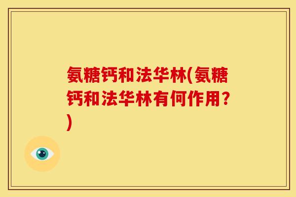 氨糖钙和法华林(氨糖钙和法华林有何作用?)-第1张图片-关节骑士 氨糖钙和法华林(氨糖钙和法华林有何作用?)-第1张图片-关节骑士