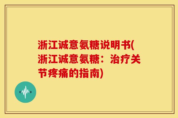 浙江诚意氨糖说明书(浙江诚意氨糖：治疗关节疼痛的指南)