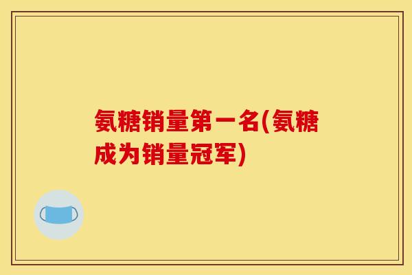 氨糖销量第一名(氨糖成为销量冠军)