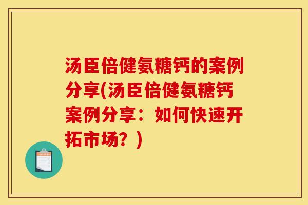汤臣倍健氨糖钙的案例分享(汤臣倍健氨糖钙案例分享：如何快速开拓市场？)