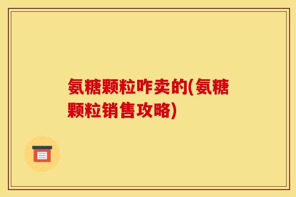 氨糖颗粒咋卖的(氨糖颗粒销售攻略)