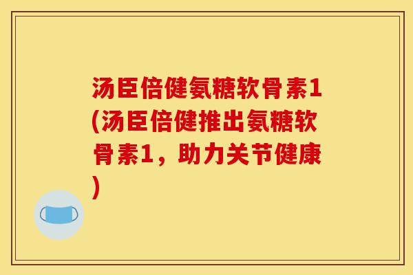 汤臣倍健氨糖软骨素1(汤臣倍健推出氨糖软骨素1，助力关节健康)