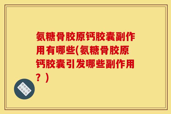 氨糖骨胶原钙胶囊副作用有哪些(氨糖骨胶原钙胶囊引发哪些副作用？)