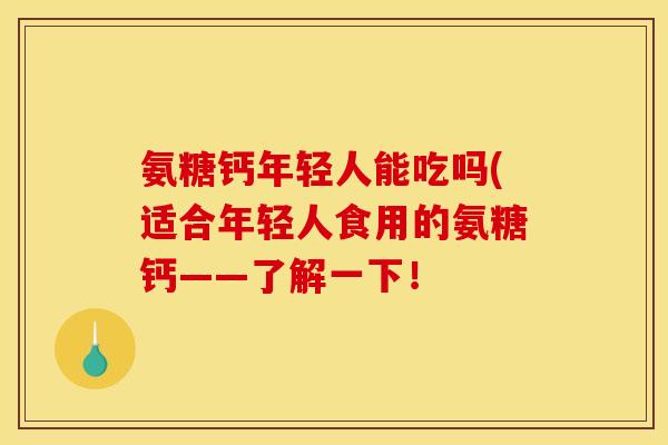 氨糖钙年轻人能吃吗(适合年轻人食用的氨糖钙——了解一下！