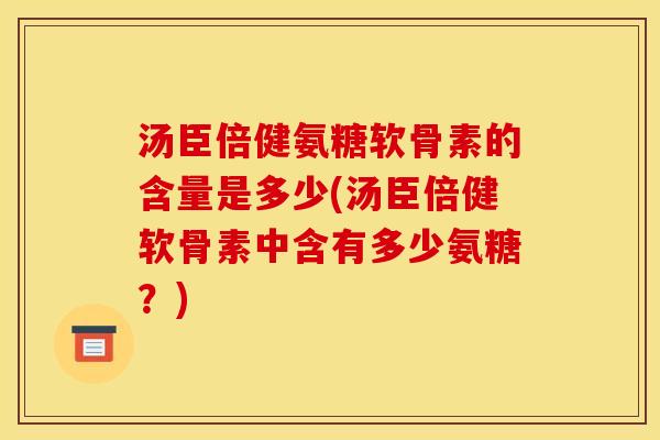 汤臣倍健氨糖软骨素的含量是多少(汤臣倍健软骨素中含有多少氨糖？)-第1张图片-关节骑士
