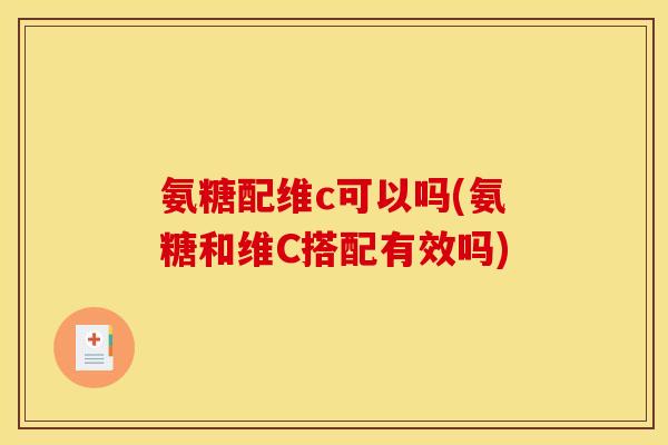 氨糖配维c可以吗(氨糖和维C搭配有效吗)