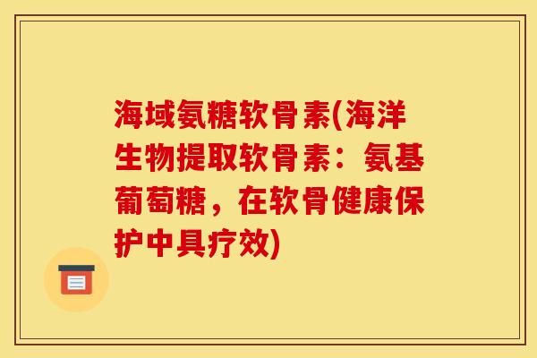 海域氨糖软骨素(海洋生物提取软骨素：氨基葡萄糖，在软骨健康保护中具疗效)