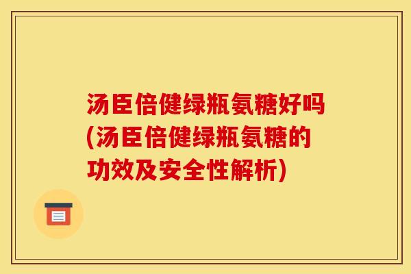 汤臣倍健绿瓶氨糖好吗(汤臣倍健绿瓶氨糖的功效及安全性解析)