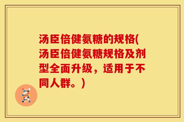 汤臣倍健氨糖的规格(汤臣倍健氨糖规格及剂型全面升级，适用于不同人群。)
