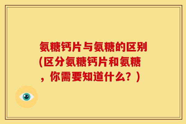 氨糖钙片与氨糖的区别(区分氨糖钙片和氨糖，你需要知道什么？)