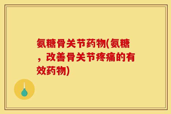 氨糖骨关节药物(氨糖，改善骨关节疼痛的有效药物)