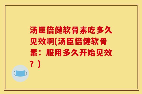 汤臣倍健软骨素吃多久见效啊(汤臣倍健软骨素：服用多久开始见效？)