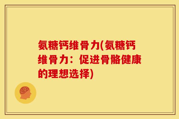 氨糖钙维骨力(氨糖钙维骨力：促进骨骼健康的理想选择)