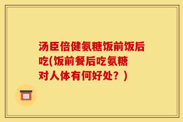 汤臣倍健氨糖饭前饭后吃(饭前餐后吃氨糖 对人体有何好处?)-第1张图片-关节骑士 汤臣倍健氨糖饭前饭后吃(饭前餐后吃氨糖 对人体有何好处?)-第1张图片-关节骑士