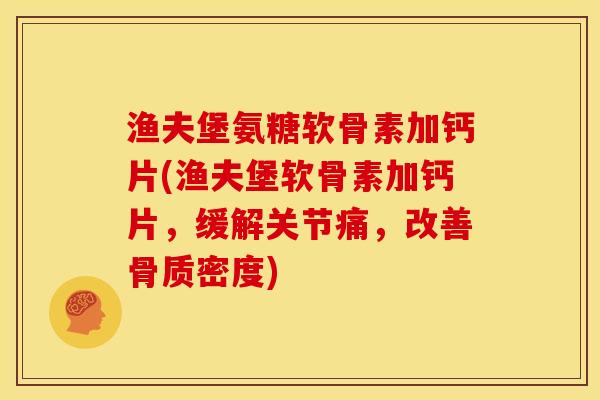渔夫堡氨糖软骨素加钙片(渔夫堡软骨素加钙片，缓解关节痛，改善骨质密度)