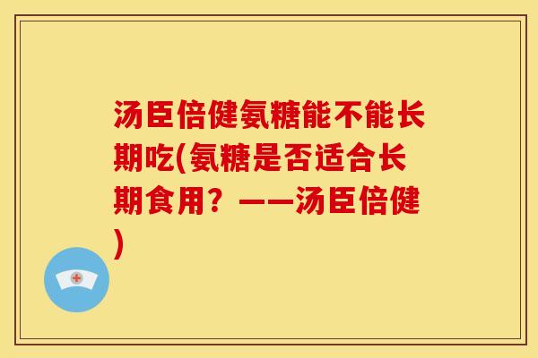 汤臣倍健氨糖能不能长期吃(氨糖是否适合长期食用？——汤臣倍健)