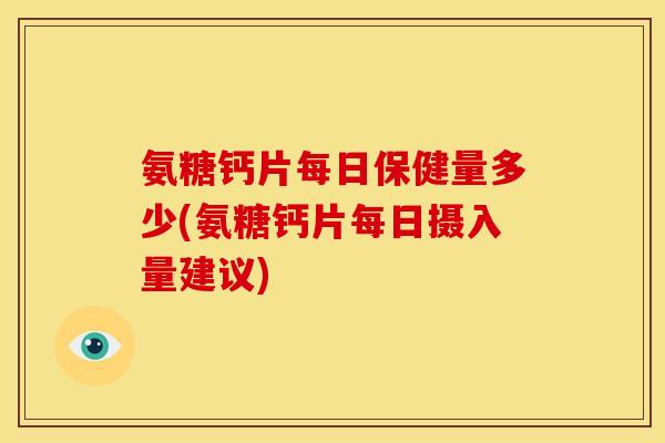 氨糖钙片每日保健量多少(氨糖钙片每日摄入量建议)-第1张图片-关节骑士