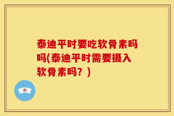 泰迪平时要吃软骨素吗吗(泰迪平时需要摄入软骨素吗？)
