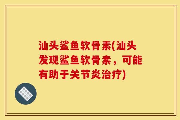 汕头鲨鱼软骨素(汕头发现鲨鱼软骨素，可能有助于关节炎治疗)