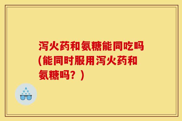泻火药和氨糖能同吃吗(能同时服用泻火药和氨糖吗？)