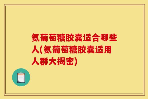 氨葡萄糖胶囊适合哪些人(氨葡萄糖胶囊适用人群大揭密)