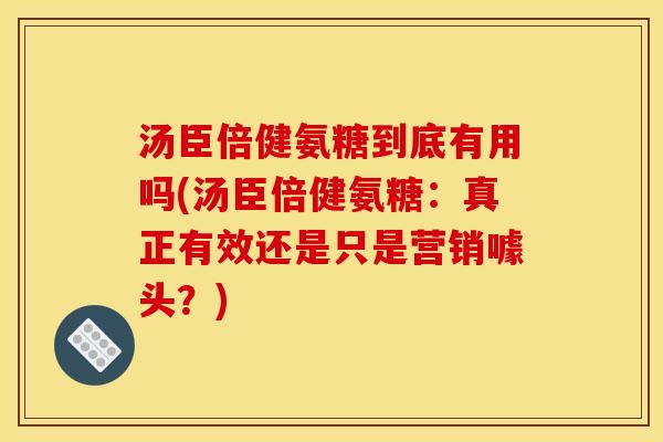 汤臣倍健氨糖到底有用吗(汤臣倍健氨糖：真正有效还是只是营销噱头？)