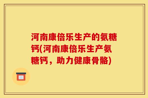 河南康倍乐生产的氨糖钙(河南康倍乐生产氨糖钙，助力健康骨骼)