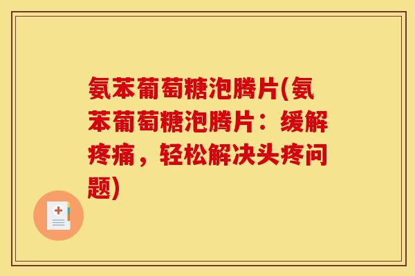 氨苯葡萄糖泡腾片(氨苯葡萄糖泡腾片：缓解疼痛，轻松解决头疼问题)