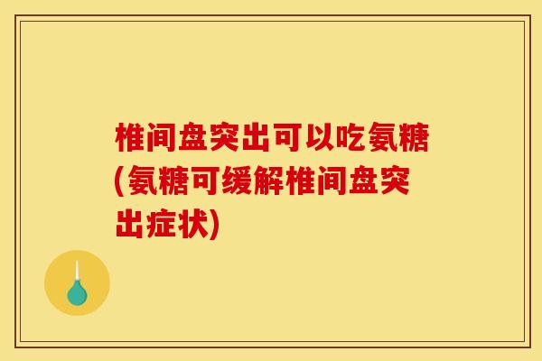 椎间盘突出可以吃氨糖(氨糖可缓解椎间盘突出症状)
