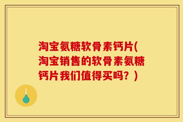 淘宝氨糖软骨素钙片(淘宝销售的软骨素氨糖钙片我们值得买吗？)