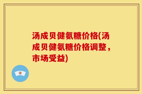 汤成贝健氨糖价格(汤成贝健氨糖价格调整，市场受益)-第1张图片-关节骑士
