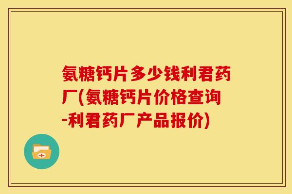 氨糖钙片多少钱利君药厂(氨糖钙片价格查询-利君药厂产品报价)