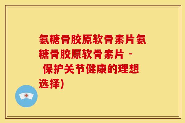 氨糖骨胶原软骨素片氨糖骨胶原软骨素片 - 保护关节健康的理想选择)