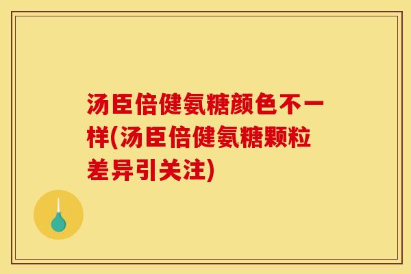汤臣倍健氨糖颜色不一样(汤臣倍健氨糖颗粒差异引关注)