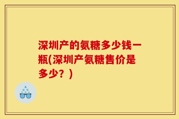 深圳产的氨糖多少钱一瓶(深圳产氨糖售价是多少？)