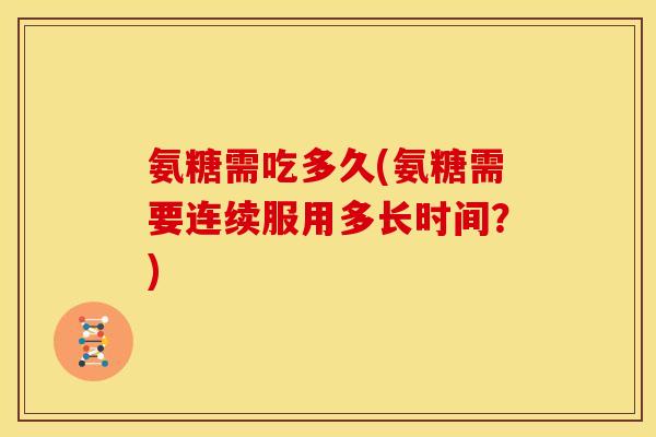 氨糖需吃多久(氨糖需要连续服用多长时间？)