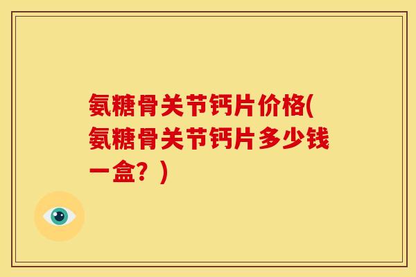 氨糖骨关节钙片价格(氨糖骨关节钙片多少钱一盒？)