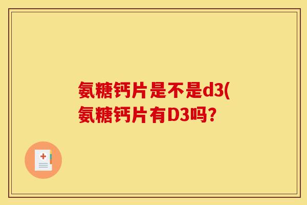 氨糖钙片是不是d3(氨糖钙片有D3吗？