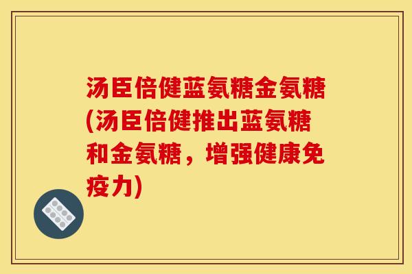 汤臣倍健蓝氨糖金氨糖(汤臣倍健推出蓝氨糖和金氨糖，增强健康免疫力)