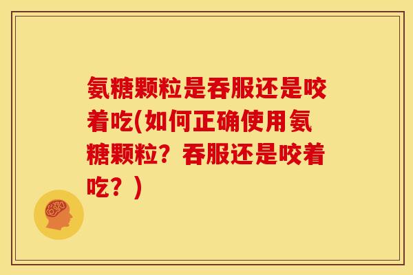 氨糖颗粒是吞服还是咬着吃(如何正确使用氨糖颗粒？吞服还是咬着吃？)