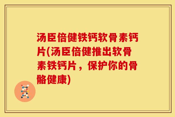 汤臣倍健铁钙软骨素钙片(汤臣倍健推出软骨素铁钙片，保护你的骨骼健康)