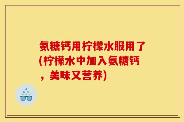氨糖钙用柠檬水服用了(柠檬水中加入氨糖钙，美味又营养)