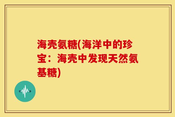 海壳氨糖(海洋中的珍宝：海壳中发现天然氨基糖)