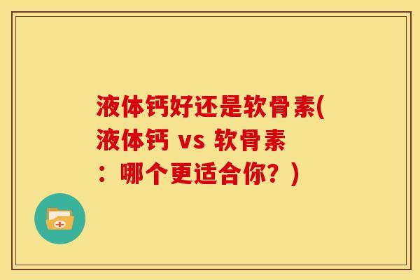 液体钙好还是软骨素(液体钙 vs 软骨素:哪个更适合你?)-第1张图片-关节骑士 液体钙好还是软骨素(液体钙 vs 软骨素:哪个更适合你?)-第1张图片-关节骑士