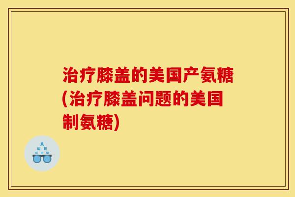 治疗膝盖的美国产氨糖(治疗膝盖问题的美国制氨糖)
