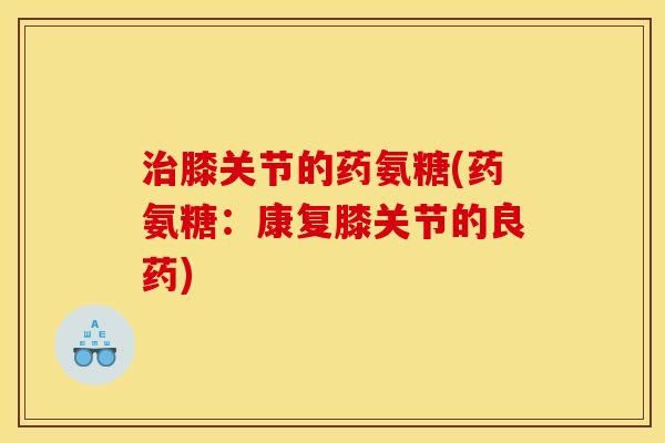 治膝关节的药氨糖(药氨糖：康复膝关节的良药)