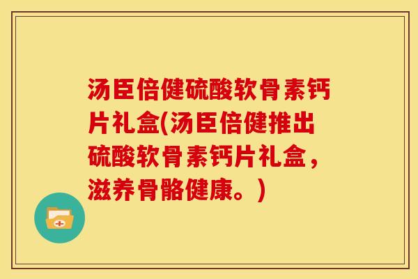 汤臣倍健硫酸软骨素钙片礼盒(汤臣倍健推出硫酸软骨素钙片礼盒，滋养骨骼健康。)