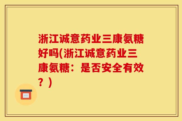 浙江诚意药业三康氨糖好吗(浙江诚意药业三康氨糖：是否安全有效？)