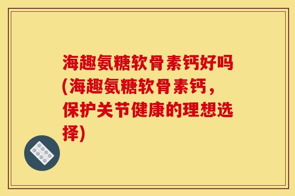 海趣氨糖软骨素钙好吗(海趣氨糖软骨素钙,保护关节健康的理想选择)-第1张图片-关节骑士 海趣氨糖软骨素钙好吗(海趣氨糖软骨素钙,保护关节健康的理想选择)-第1张图片-关节骑士