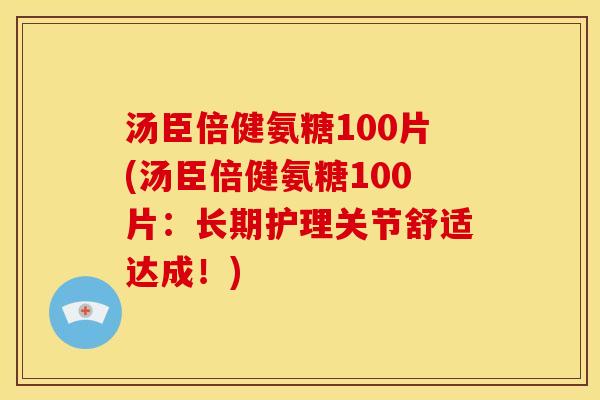 汤臣倍健氨糖100片(汤臣倍健氨糖100片：长期护理关节舒适达成！)